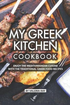 My Greek Kitchen Cookbook: Enjoy the Mediterranean Cuisine with The Traditional Greek Food Recipes by Valeria Ray 9781076100153