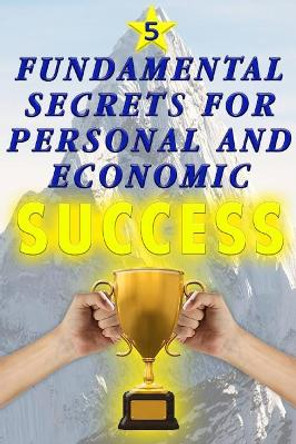 5 Fundamental Secrets for Personal and Economic SUCCESS: Discover in this fabulous guide what you need to know to transform your life for ! ALWAYS ! by Erik Namby 9781076314086