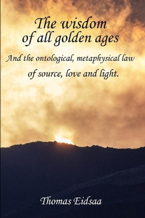 The Wisdom of all Golden Ages: And the ontological, metaphysical law of Source, Love and Light by Thomas Eidsaa 9781076426116