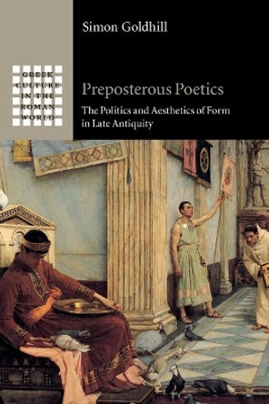 Preposterous Poetics: The Politics and Aesthetics of Form in Late Antiquity by Simon Goldhill 9781108797023