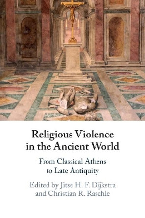 Religious Violence in the Ancient World: From Classical Athens to Late Antiquity by Jitse H. F. Dijkstra 9781108816557