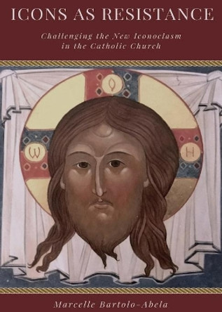 Icons as Resistance: Challenging the New Iconoclasm in the Catholic Church by Marcelle Bartolo Abela 9780997792850