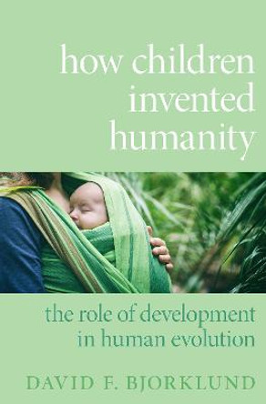 How Children Invented Humanity: The Role of Development in Human Evolution by Professor of Psychology David F Bjorklund