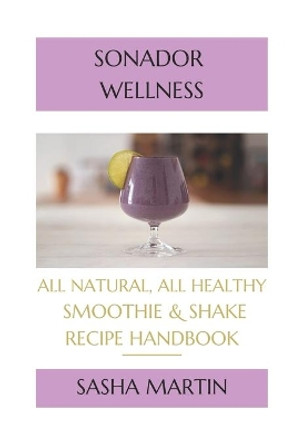 Sonador Wellness: All Natural, All Healthy Smoothie and Shake Recipe Handbook by Sasha R Martin 9781077114111