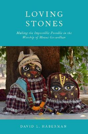 Loving Stones: Making the Impossible Possible in the Worship of Mount Govardhan by David L. Haberman