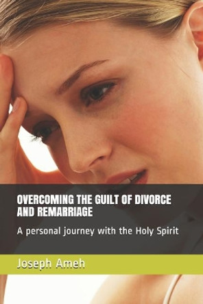 Overcoming the Guilt of Divorce and Remarriage: A personal journey with the Holy Spirit by Joseph Ameh 9781075214585