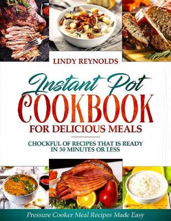 Instant Pot Cookbook For Delicious Meals: Chockful Of Recipes That Is Ready In 30 Minutes Or Less: Pressure Cooker Meal Recipes Made Easy by Lindy Reynolds 9781090461384