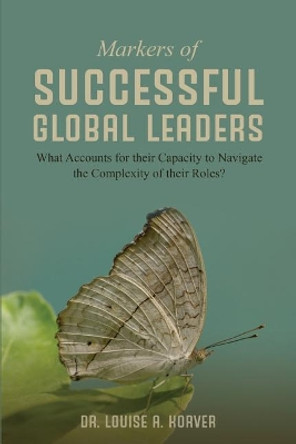 Markers of Successful Global Leaders: What Accounts for Their Capacity to Navigate the Complexity of Their Roles by Louise a Korver 9781090505255