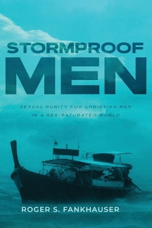 Stormproof Men: Sexual Purity for Christian Men in a Sex-Saturated World by Roger Fankhauser 9780998138565