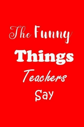 The Funny Things Teachers Say: Appreciation Gift for Teachers - Quotes to Keep - Handy Size - Unique Cover by All Things Journal 9781079720167