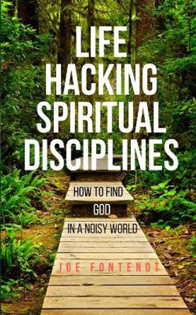 Life Hacking Spiritual Disciplines: How to Find God in a Noisy World by Joe Fontenot 9780998100708