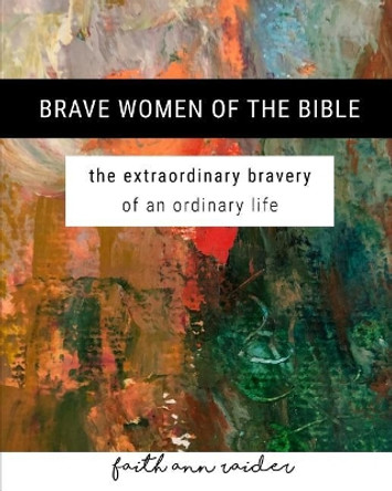 Brave Women of the Bible: The Extraordinary Bravery of an Ordinary Life: A 6 Week Bible Study by Faith Ann Raider 9781090873811