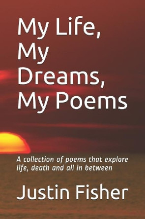My Life, My Dreams, My Poems: A collection of Poems that explore life, death and all in between by Justin Fisher 9781080253586