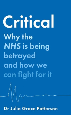 Critical: Why the NHS is being betrayed and how we can fight for it by Dr Julia Grace Patterson 9780008603496