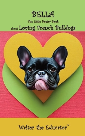 Bella: The Little Poetry Book about Loving French Bulldogs by Walter the Educator 9781088264935