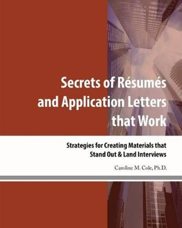 Secrets of Resumes and Application Letters that Work: Strategies for Creating Materials that Stand Out & Land Interviews by Caroline M Cole Ph D 9780998138701