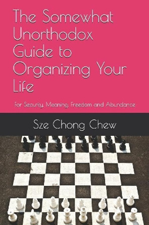 The Somewhat Unorthodox Guide to Organizing Your Life: For Security, Meaning, Freedom and Abundance by Sze Chong Chew 9781079512922