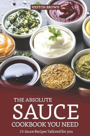 The Absolute Sauce Cookbook You Need: 25 Sauce Recipes Tailored for You by Heston Brown 9781091258594