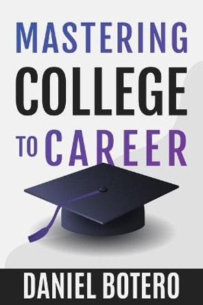 Mastering College to Career: A Modern Guide To Landing Your Dream Job Before Graduation by Daniel Botero 9781088880302