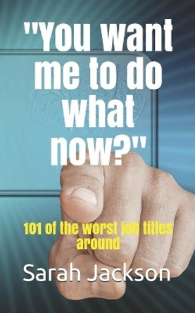 You want me to do what now?: 101 of the worst job titles around by Sarah Jackson 9780994566355