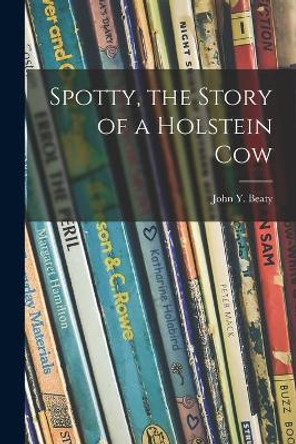 Spotty, the Story of a Holstein Cow by John Y (John Yocum) 1884- Beaty 9781013866784