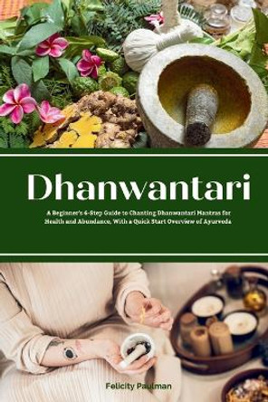 Dhanwantari: A Beginner's 6-Step Guide to Chanting Dhanwantari Mantras for Health and Abundance, With a Quick Start Overview of Ayurveda by Felicity Paulman 9781088292112