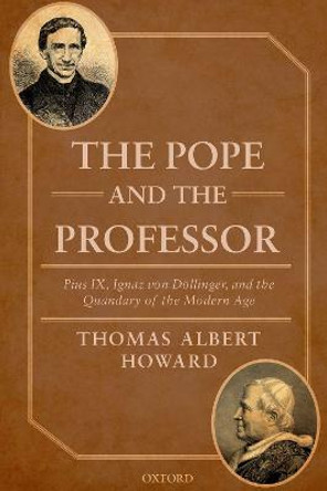 The Pope and the Professor: Pius IX, Ignaz von Doellinger, and the Quandary of the Modern Age by Thomas Albert Howard