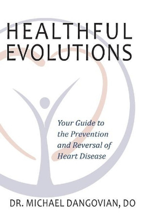 Healthful Evolutions: Your Guide to the Prevention and Reversal of Heart Disease by Michael Dangovian Do 9780998161853