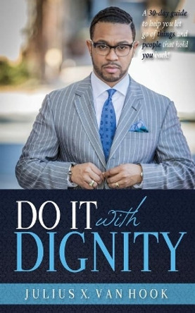 Do It with Dignity: A 30-Day Guide To Help You Let Go Of Things And People That Hold You Back! by Julius Van Hook 9780998162287