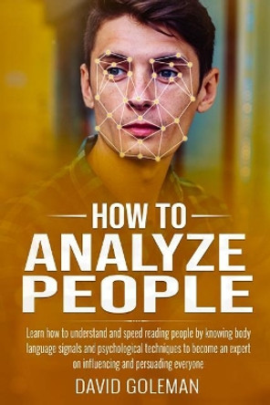 How to Analyze People: Learn how to understand and speed reading people by knowing body language signals and psychological techniques to become an expert on influencing and persuading everyone by David Goleman 9781090682888