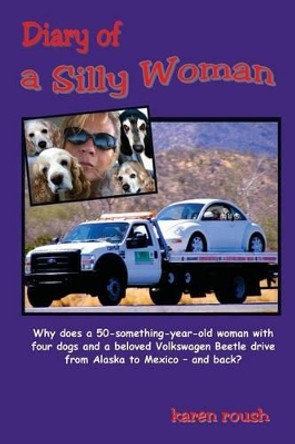 Diary of a Silly Woman: Why does a 50-something-year-old woman with four dogs and a beloved Volkswagen Beetle drive from Alaska to Mexico and back? by Karen Roush 9780996094108