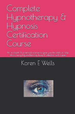 Complete Hypnotherapy & Hypnosis Certification Course: An in depth & practical course to give you the skills to help others using Hypnotherapy. Easy & effective techniques. by Karen E Wells 9781081923389