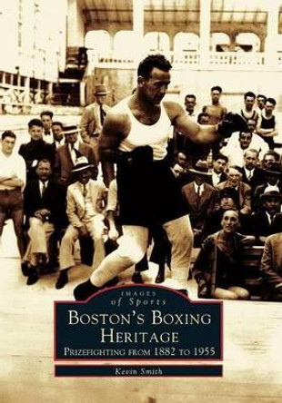 Boston's Boxing Heritage: Prizefighting from 1882-1955 by Kevin Smith 9780738511368