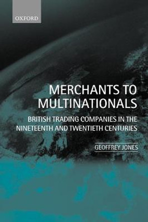 Merchants to Multinationals: British Trading Companies in the Nineteenth and Twentieth Centuries by Geoffrey Jones
