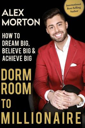 Dorm Room to Millionaire: How to Dream Big, Believe Big & Achieve Big by Alex Morton 9780996148641