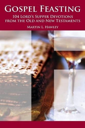 Gospel Feasting: 104 Lord's Supper Devotions from the Old and New Testaments by Martin L Hawley 9780996209212