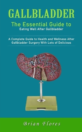 Gallbladder: The Essential Guide to Eating Well After Gallbladder (A Complete Guide to Health and Wellness After Gallbladder Surgery With Lots of Delicious) by Brian Flores 9780995332478
