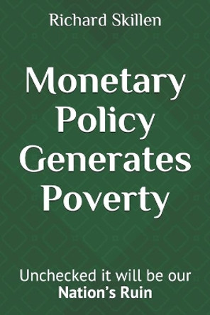 Monetary Policy Generates Poverty: Unchecked it will be our Nation's Ruin by Richard D Skillen M D 9781087003511