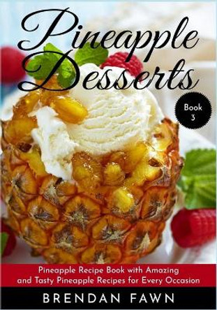 Pineapple Desserts: Pineapple Recipe Book with Amazing and Tasty Pineapple Recipes for Every Occasion by Brendan Fawn 9781087175867