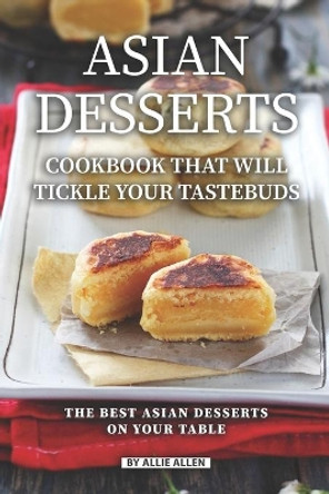 Asian Desserts Cookbook That Will Tickle Your Tastebuds: The Best Asian Desserts on Your Table by Allie Allen 9781087332437