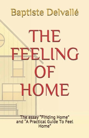 The Feeling of Home: The essay &quot;Finding Home&quot; and &quot;A Practical Guide To Feel Home&quot; by Baptiste Delvalle 9781087348988