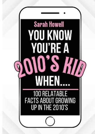 You Know You're A 2010's Kid When... 100 Relatable Facts About Growing Up in the 2010's: Short Books, Perfect for Gifts by Sarah Howell 9781088008454