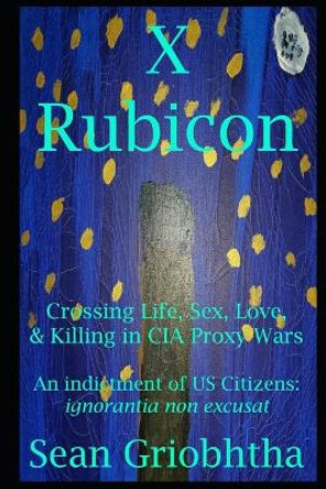 X Rubicon: Crossing Life, Sex, Love, & Killing in CIA Proxy Wars -- An indictment of US Citizens by Sean Griobhtha 9781088038482