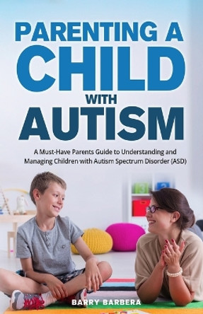 Parenting a Child with Autism: A Must-Have Parents Guide to Understanding and Managing Children with Autism Spectrum Disorder (ASD) by Barry Barbera 9781088050682