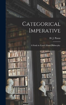 Categorical Imperative; a Study in Kant's Moral Philosophy. by H J (Herbert James) 1887-19 Paton 9781013723483