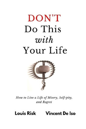 Don't Do This with Your Life: How to Live a Life of Misery, Self-pity, and Regret by Vincent de Iso 9781089118480