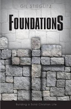 Foundations: Building a Solid Christian Life by Dr Gil Stieglitz 9780996885515