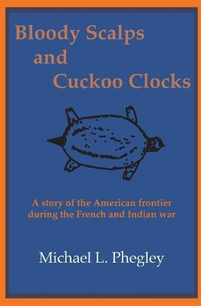 Bloody Scalps and Cuckoo Clocks: A story of the American frontier during the French and Indian war by Michael L Phegley 9780996969116