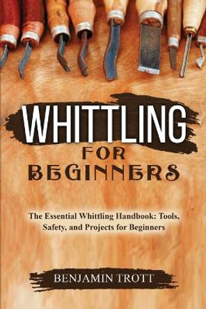 Whittling for Beginners: The Essential Whittling Handbook: Tools, Safety, and Projects for Beginners by Benjamin Trott 9781088207857