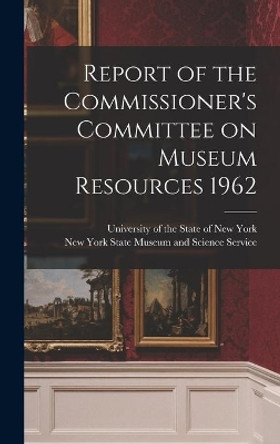 Report of the Commissioner's Committee on Museum Resources 1962 by University of the State of New York 9781013957741